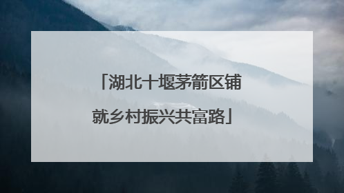 湖北十堰茅箭区铺就乡村振兴共富路
