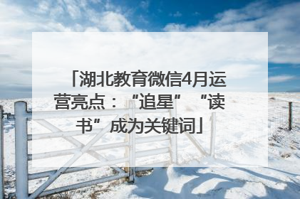 湖北教育微信4月运营亮点：“追星”“读书”成为关键词