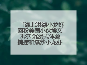 湖北洪湖小龙虾圈粉美国小伙埃文凯尔 沉浸式体验捕捞和爆炒小龙虾 最爱麻辣味
