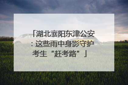 湖北襄阳东津公安：这些雨中身影守护考生“赶考路”