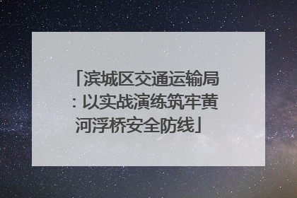 滨城区交通运输局：以实战演练筑牢黄河浮桥安全防线