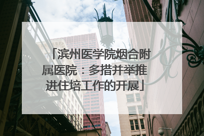 滨州医学院烟合附属医院：多措并举推进住培工作的开展