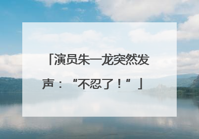 演员朱一龙突然发声：“不忍了！”