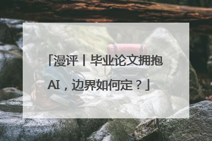 漫评丨毕业论文拥抱AI，边界如何定？