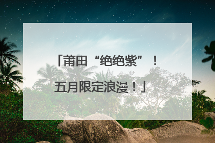 莆田“绝绝紫”！五月限定浪漫！
