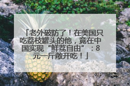 老外破防了！在美国只吃荔枝罐头的他，竟在中国实现“鲜荔自由”：8元一斤敞开吃！
