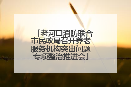 老河口消防联合市民政局召开养老服务机构突出问题专项整治推进会