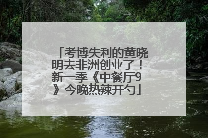 考博失利的黄晓明去非洲创业了！新一季《中餐厅9》今晚热辣开勺