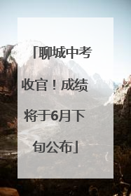 聊城中考收官！成绩将于6月下旬公布