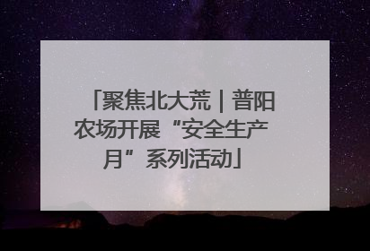 聚焦北大荒｜普阳农场开展“安全生产月”系列活动