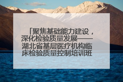 聚焦基础能力建设，深化检验质量发展——湖北省基层医疗机构临床检验质量控制培训班（孝感站）成功举办
