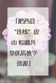 肥西县：“连线”皮山 皖疆共享优质教学资源