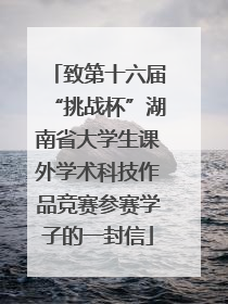 致第十六届“挑战杯”湖南省大学生课外学术科技作品竞赛参赛学子的一封信