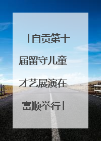 自贡第十届留守儿童才艺展演在富顺举行
