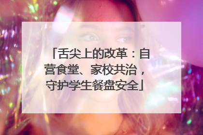 舌尖上的改革：自营食堂、家校共治，守护学生餐盘安全