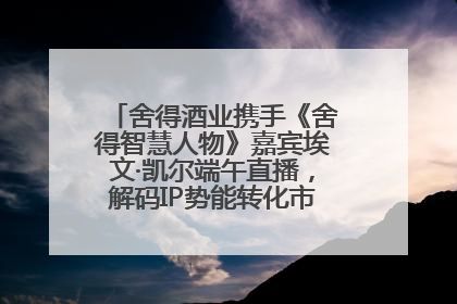 舍得酒业携手《舍得智慧人物》嘉宾埃文·凯尔端午直播，解码IP势能转化市场销量的有效路径