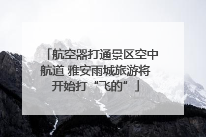 航空器打通景区空中航道 雅安雨城旅游将开始打“飞的”