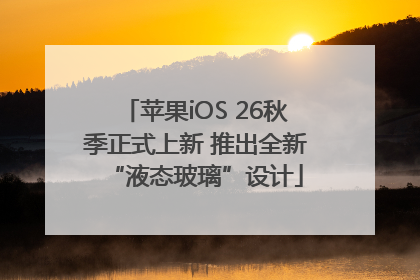 苹果iOS 26秋季正式上新 推出全新“液态玻璃”设计