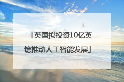 英国拟投资10亿英镑推动人工智能发展