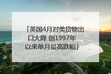 英国4月对美货物出口大降 创1997年以来单月最高跌幅
