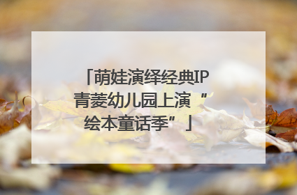 萌娃演绎经典IP 青菱幼儿园上演“绘本童话季”