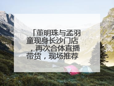董明珠与孟羽童现身长沙门店，再次合体直播带货，现场推荐玫瑰空调