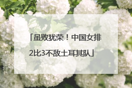 虽败犹荣！中国女排2比3不敌土耳其队