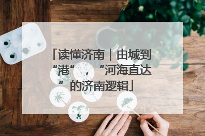 读懂济南｜由城到“港”，“河海直达”的济南逻辑