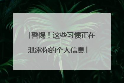 警惕！这些习惯正在泄露你的个人信息