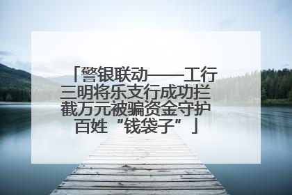 警银联动——工行三明将乐支行成功拦截万元被骗资金守护百姓“钱袋子”