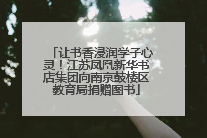 让书香浸润学子心灵！江苏凤凰新华书店集团向南京鼓楼区教育局捐赠图书