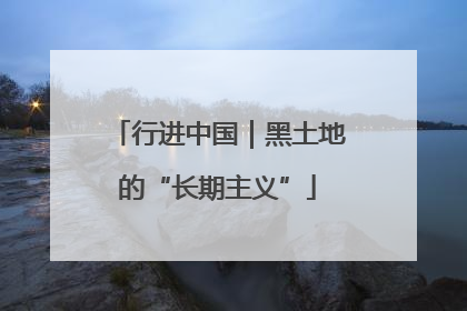 行进中国｜黑土地的“长期主义”