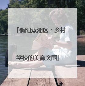 衡阳蒸湘区：乡村学校的美育突围