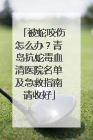 被蛇咬伤怎么办？青岛抗蛇毒血清医院名单及急救指南请收好