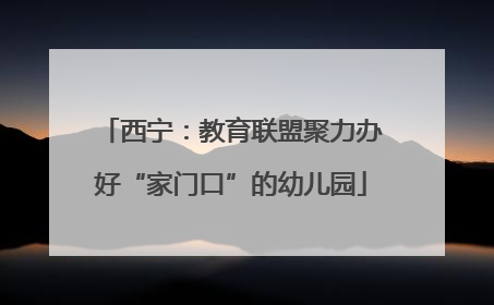 西宁：教育联盟聚力办好“家门口”的幼儿园