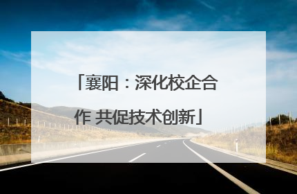 襄阳：深化校企合作 共促技术创新