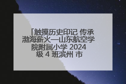 触摸历史印记 传承渤海薪火—山东航空学院附属小学 2024 级 4 班滨州 市档案馆研学实践活动