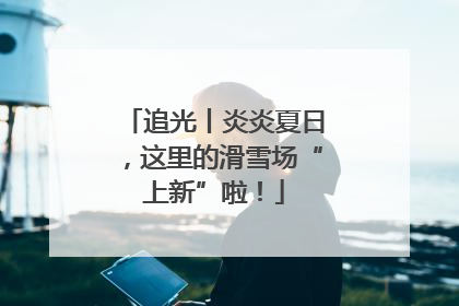 追光丨炎炎夏日，这里的滑雪场“上新”啦！