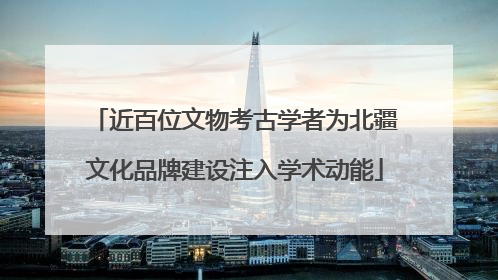 近百位文物考古学者为北疆文化品牌建设注入学术动能