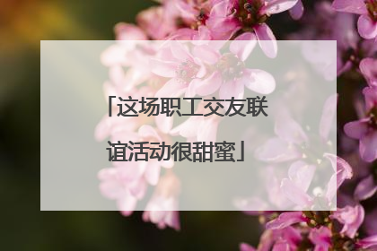 这场职工交友联谊活动很甜蜜