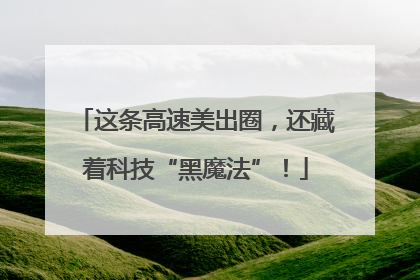 这条高速美出圈，还藏着科技“黑魔法”！