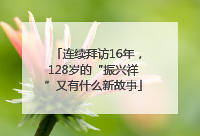 连续拜访16年，128岁的“振兴祥”又有什么新故事