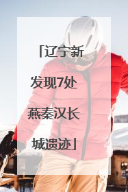 辽宁新发现7处燕秦汉长城遗迹
