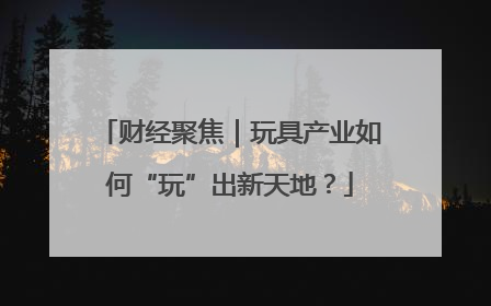 财经聚焦｜玩具产业如何“玩”出新天地？