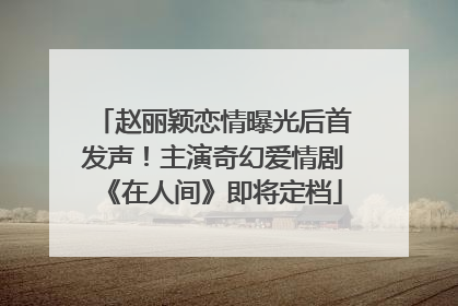 赵丽颖恋情曝光后首发声！主演奇幻爱情剧《在人间》即将定档