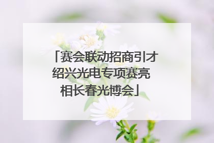 赛会联动招商引才 绍兴光电专项赛亮相长春光博会