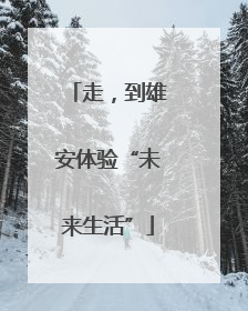 走，到雄安体验“未来生活”