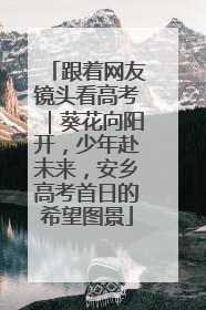 跟着网友镜头看高考｜葵花向阳开，少年赴未来，安乡高考首日的希望图景