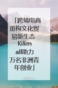 跨境电商重构文化贸易新生态 Kilimall助力万名非洲青年创业
