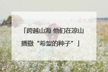 跨越山海 他们在凉山播撒“希望的种子”